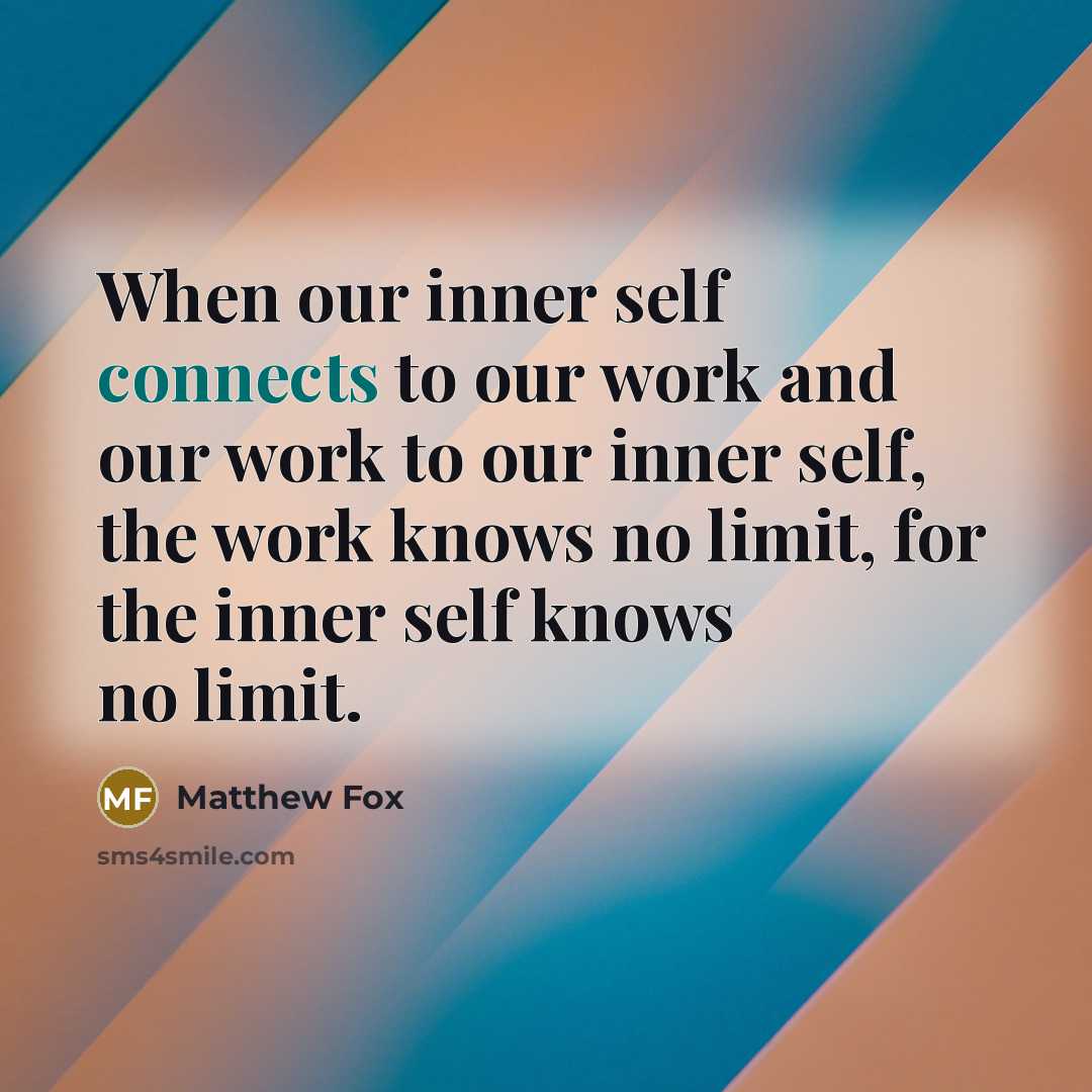 “When our inner self connects to our work and our work to our inner self, the work knows no limit, for the inner self knows no limit.” quote by Matthew Fox