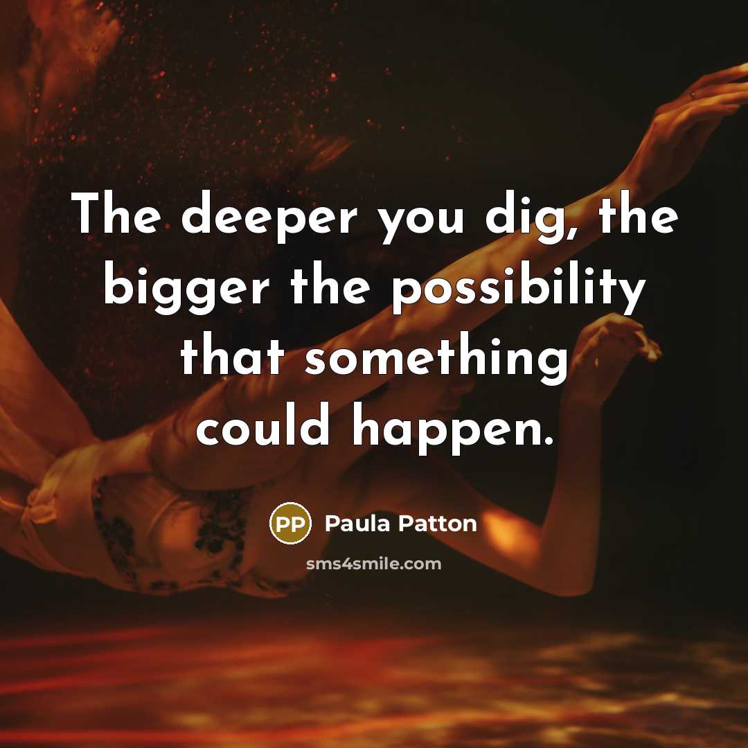 “The deeper you dig, the bigger the possibility that something could happen.” quote by Paula Patton