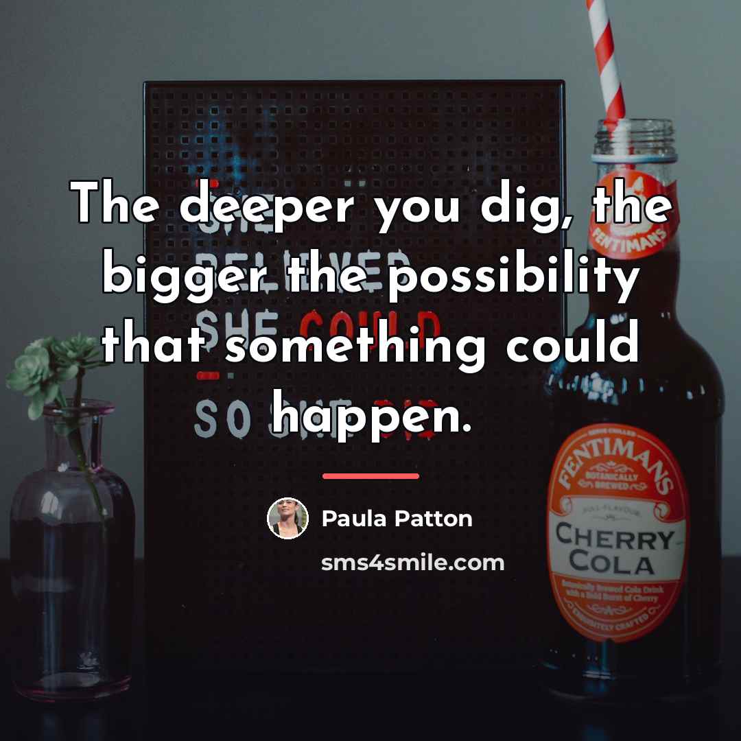 “The deeper you dig, the bigger the possibility that something…” quote by Paula Patton