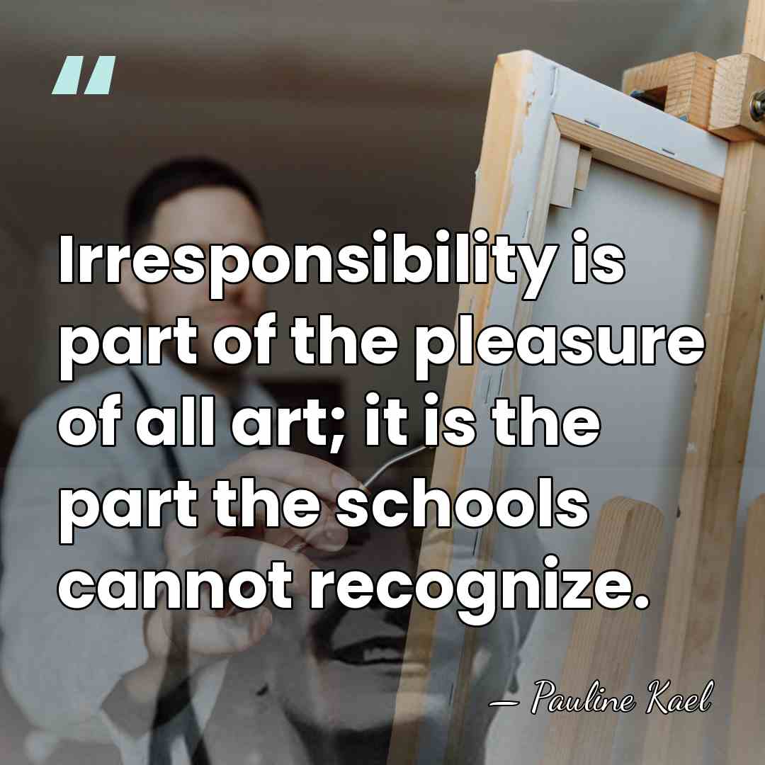 Irresponsibility is part of the pleasure of all art; it is the&hellip; - Pauline Kael