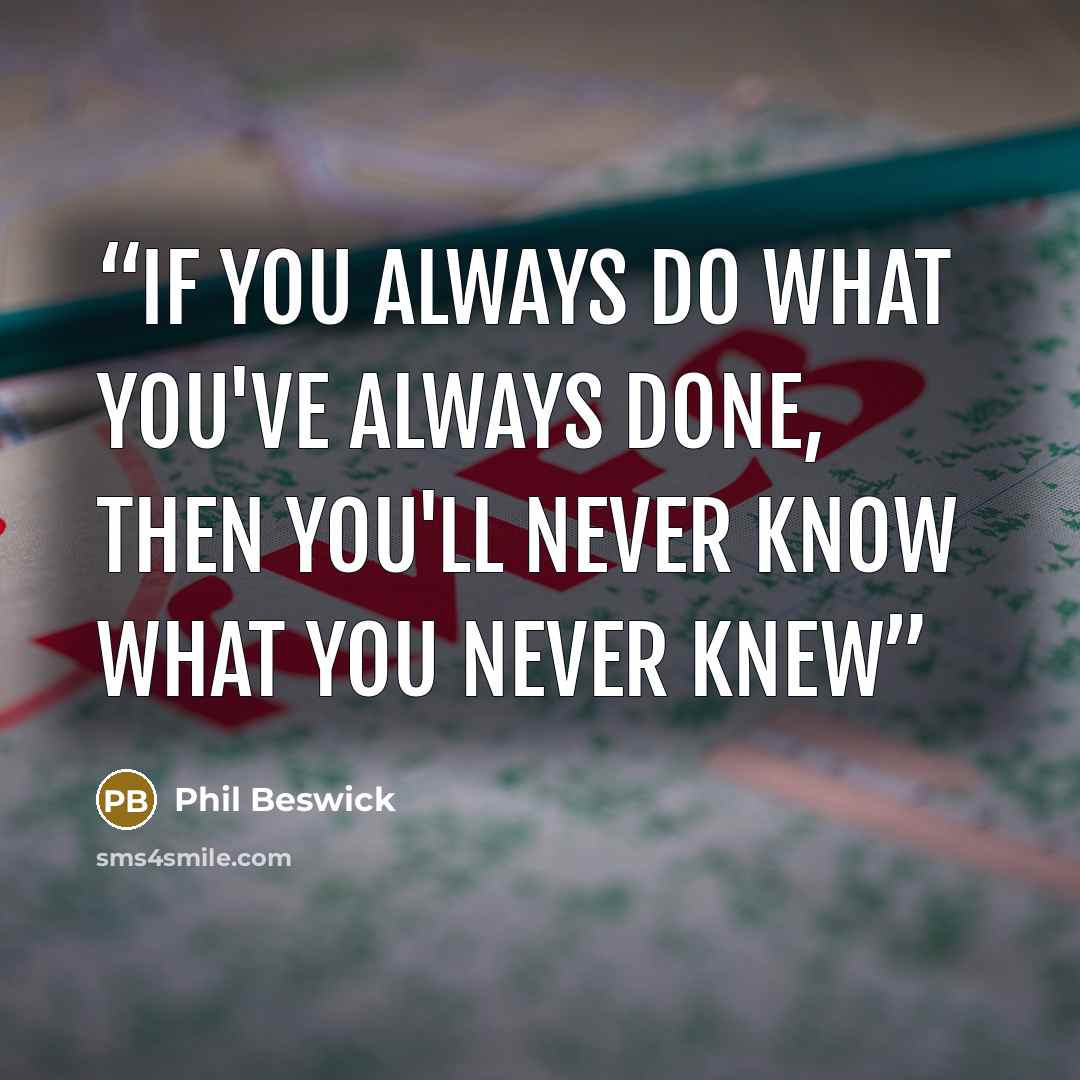 “If you always do what you've always done, then you'll never know what you never knew” quote by Phil Beswick