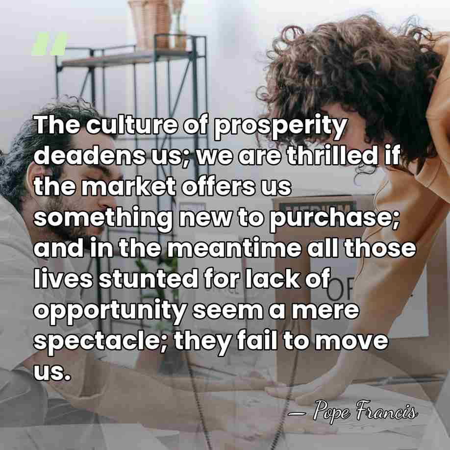 The culture of prosperity deadens us; we are thrilled if the market&hellip; - Pope Francis