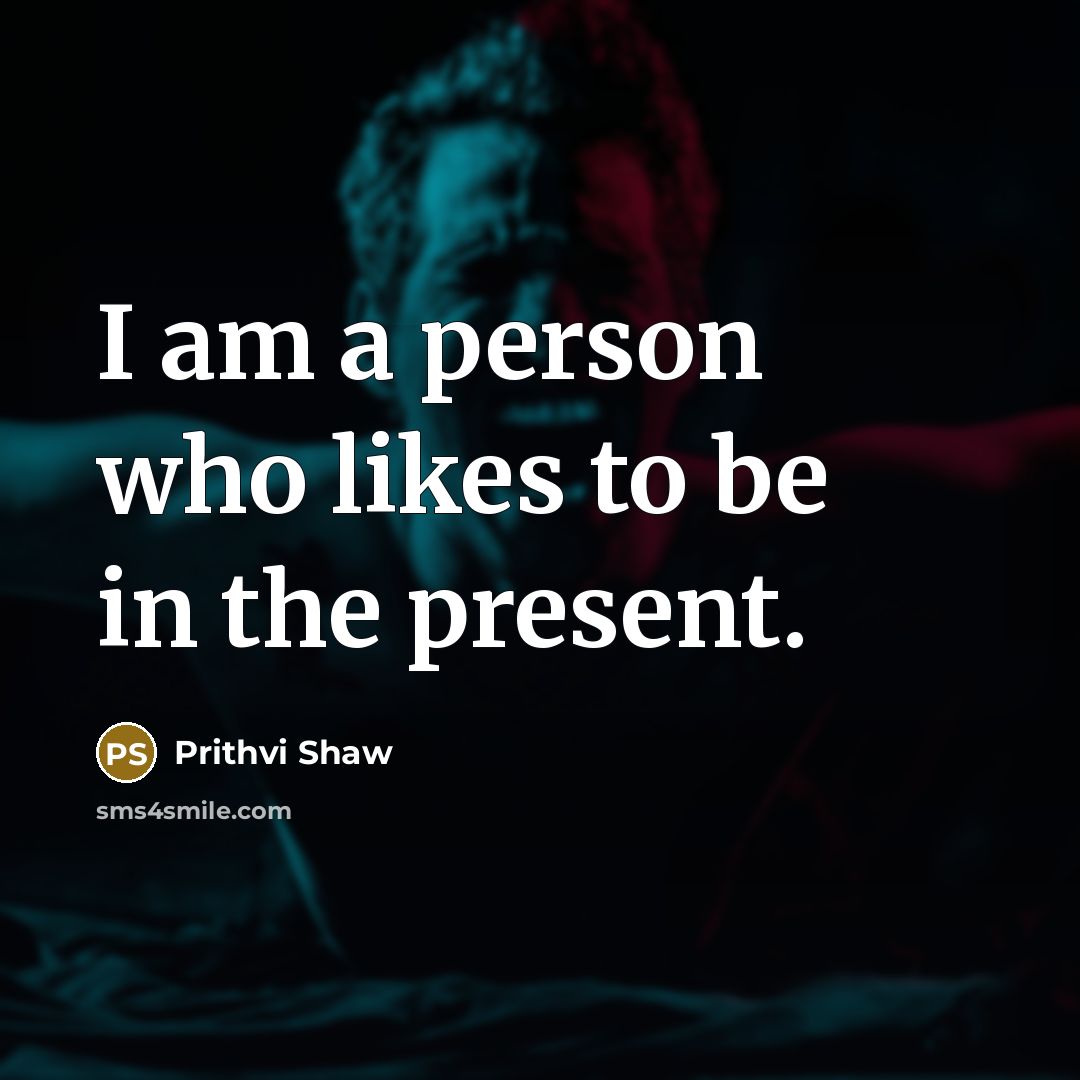 “I am a person who likes to be in the…” quote by Prithvi Shaw