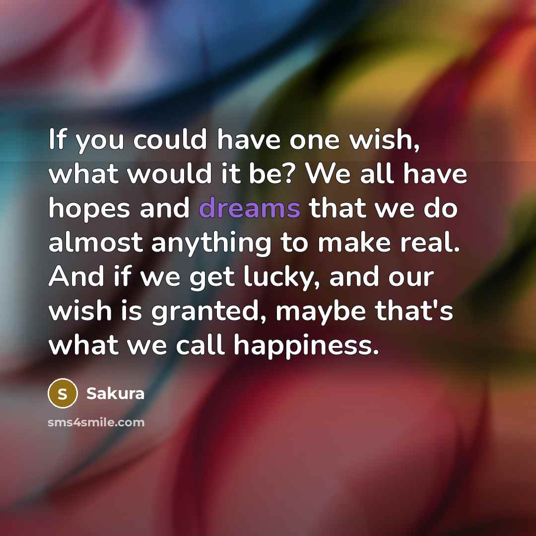 “If you could have one wish, what would it be? We all have hopes and dreams that we do almost anything to make real. And if we get lucky, and our wish is granted, maybe that's what we call happiness.” quote by Sakura