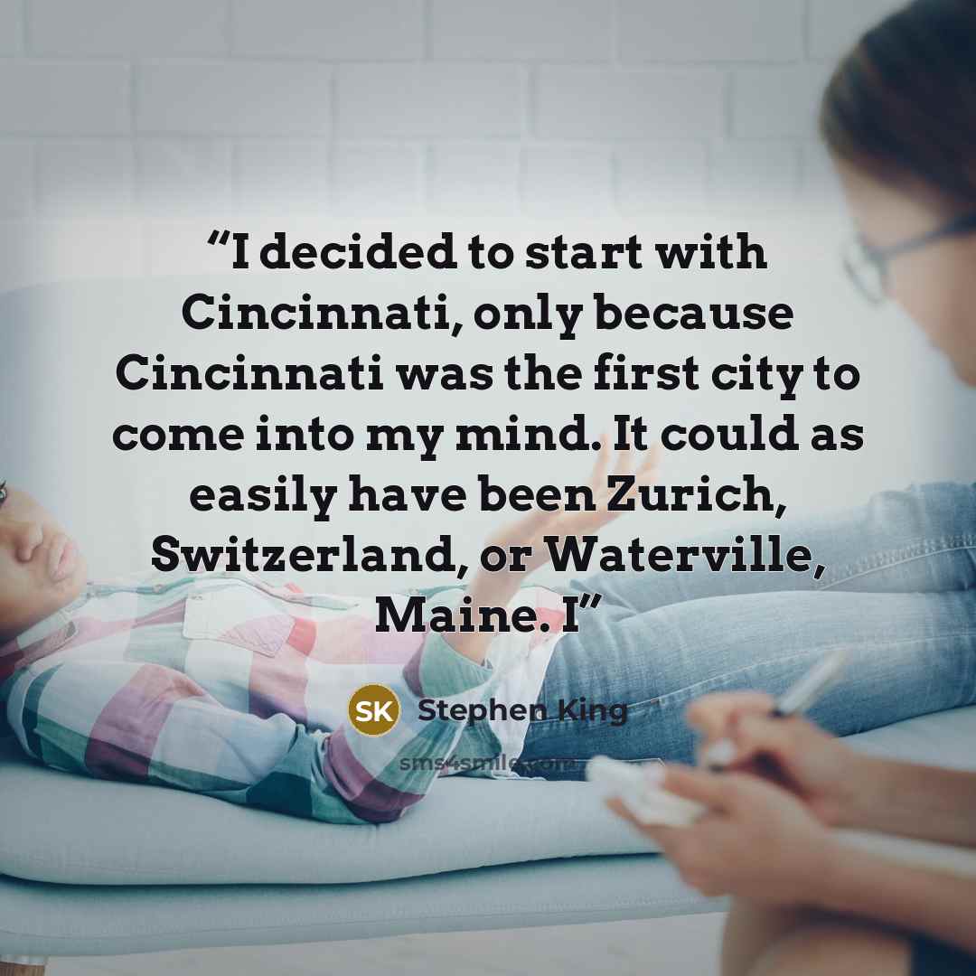 “I decided to start with Cincinnati, only because Cincinnati was the first city to come into my mind. It could as easily have been Zurich, Switzerland, or Waterville, Maine. I” quote by Stephen King