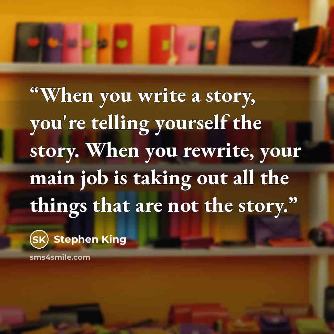 “When you write a story, you're telling yourself the story. When you rewrite, your main job is taking out all the things that are not the story.” quote by Stephen King