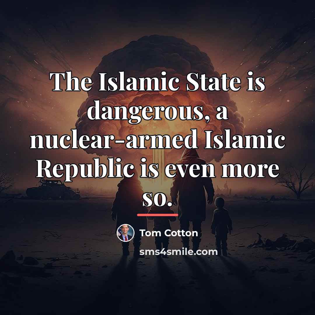 “The Islamic State is dangerous, a nuclear-armed Islamic Republic is…” quote by Tom Cotton