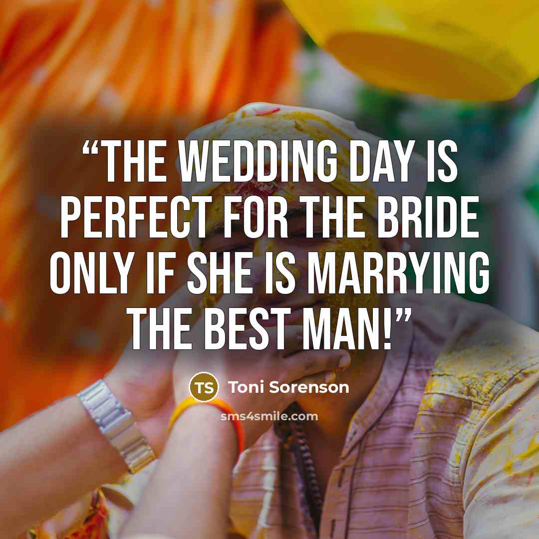 “The wedding day is perfect for the bride only if she is marrying the best man!” quote by Toni Sorenson