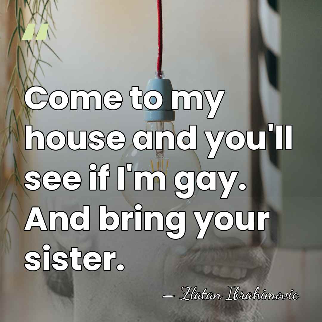 Come to my house and you'll see if I'm gay. And bring&hellip; - Zlatan Ibrahimovic