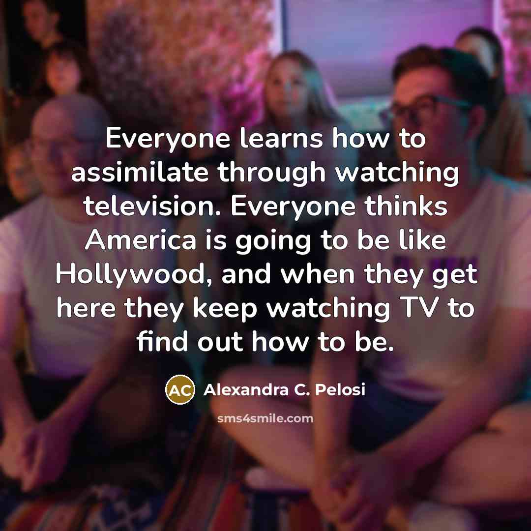 “Everyone learns how to assimilate through watching television. Everyone thinks…” quote by Alexandra C. Pelosi
