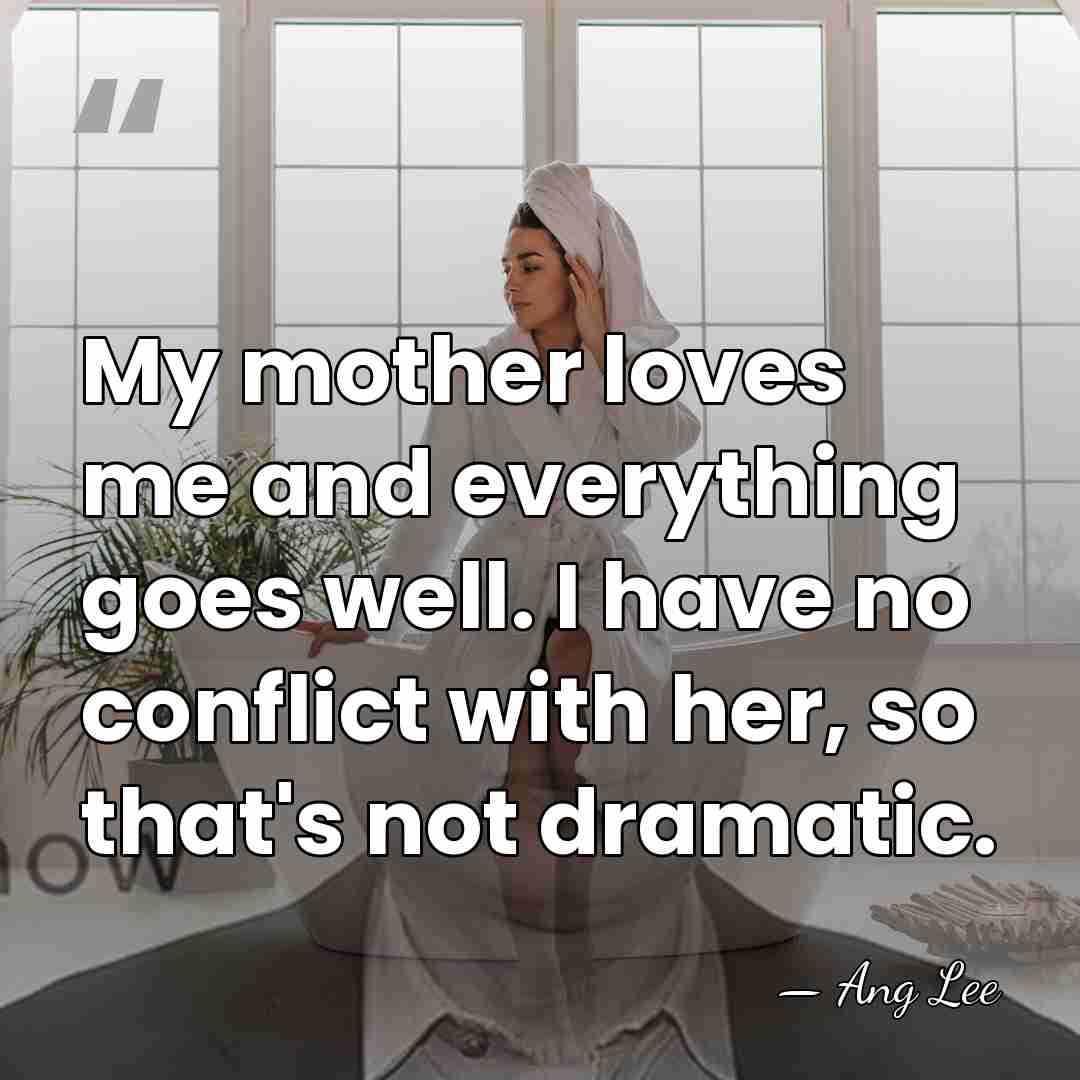 My mother loves me and everything goes well. I have no conflict&hellip; - Ang Lee