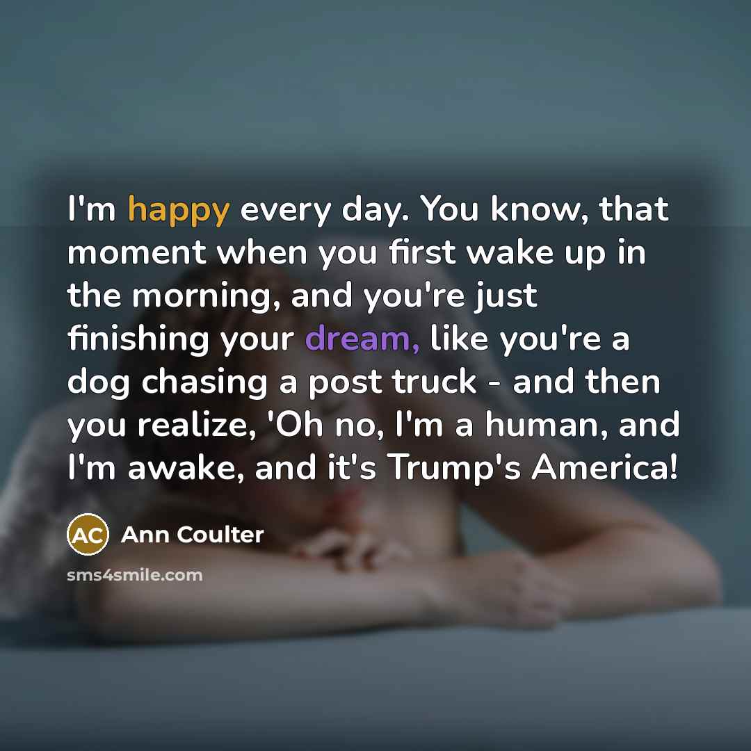 “I'm happy every day. You know, that moment when you…” quote by Ann Coulter