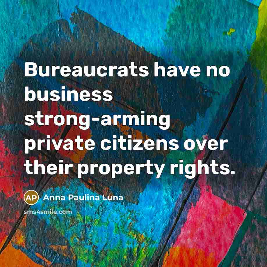 “Bureaucrats have no business strong-arming private citizens over their property rights.” quote by Anna Paulina Luna