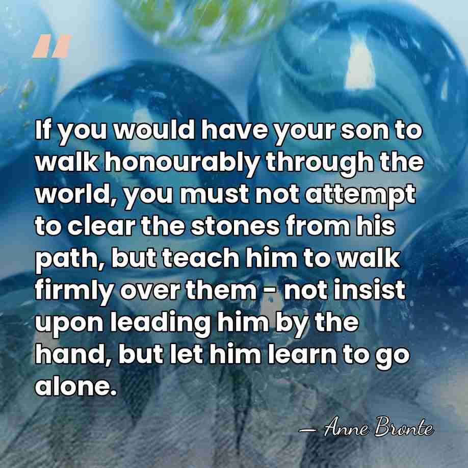 If you would have your son to walk honourably through the world,&hellip; - Anne Bronte