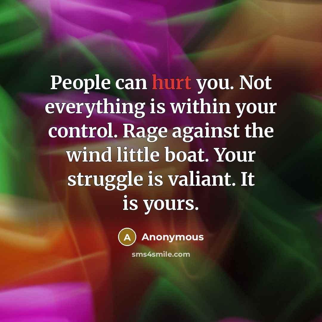 “People can hurt you. Not everything is within your control. Rage against the wind little boat. Your struggle is valiant. It is yours.” quote by Anonymous