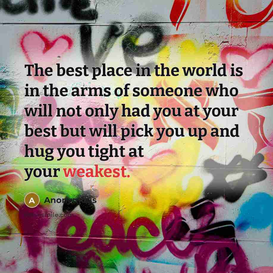 “The best place in the world is in the arms of someone who will not only had you at your best but will pick you up and hug you tight at your weakest.” quote by Anonymous