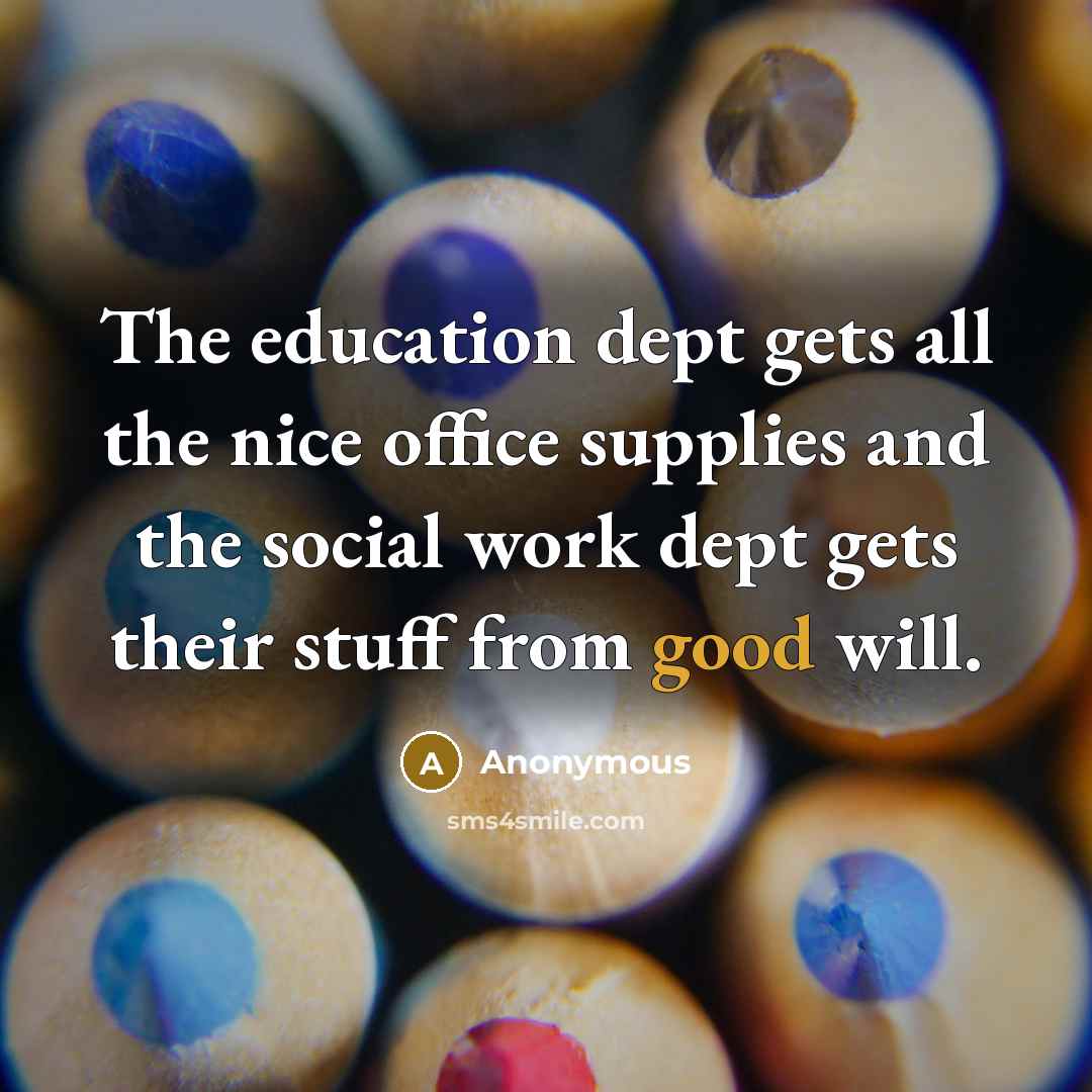 “The education dept gets all the nice office supplies and…” quote by Anonymous