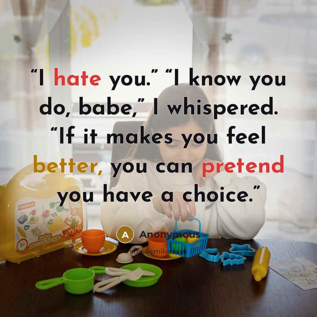 “I hate you.” “I know you do, babe,” I whispered. “If it makes you feel better, you can pretend you have a choice.” quote by Anonymous
