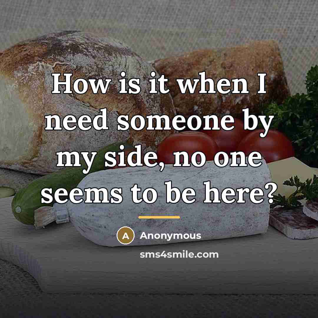 “How is it when I need someone by my side,…” quote by Anonymous