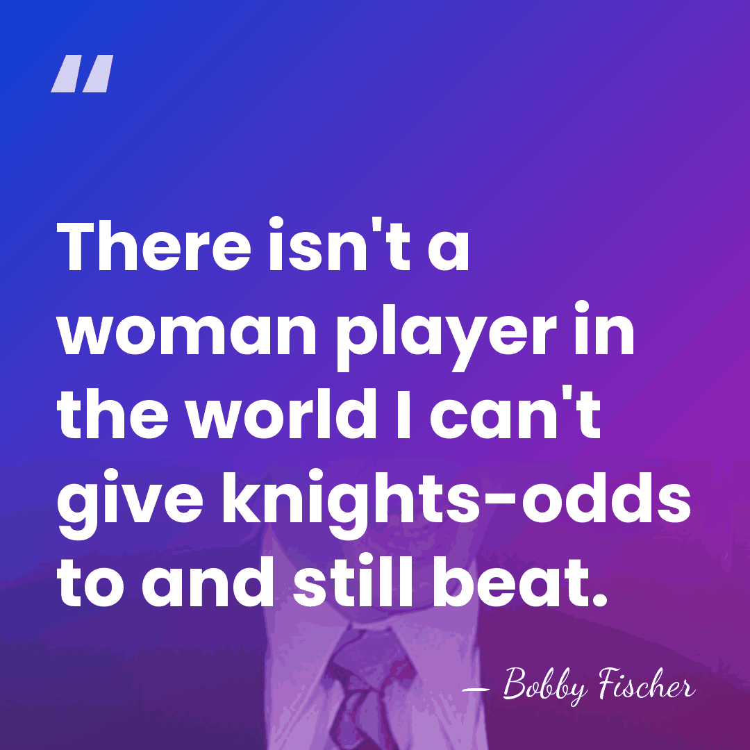 There isn't a woman player in the world I can't give knights-odds&hellip; - Bobby Fischer