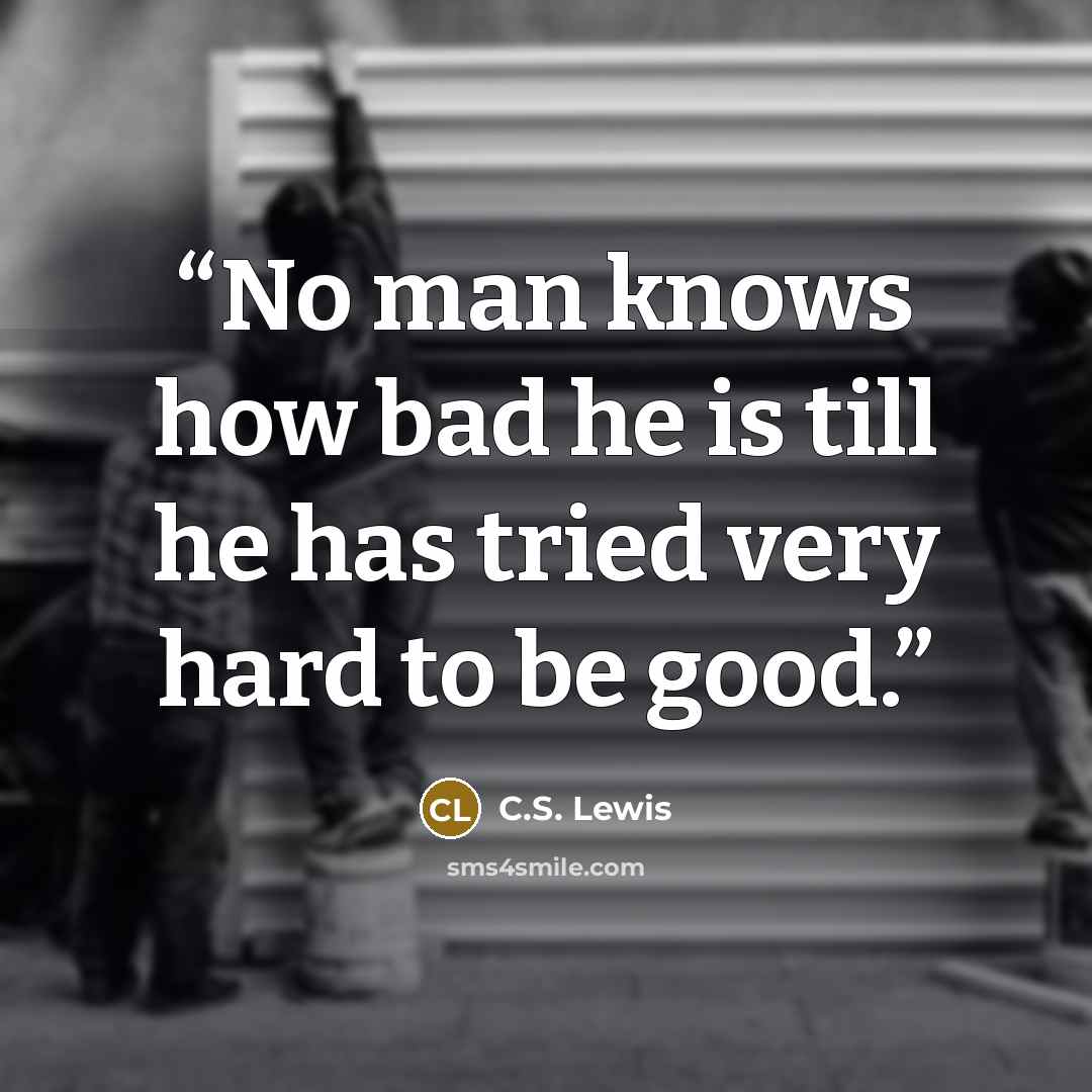 “No man knows how bad he is till he has tried very hard to be good.” quote by C.S. Lewis