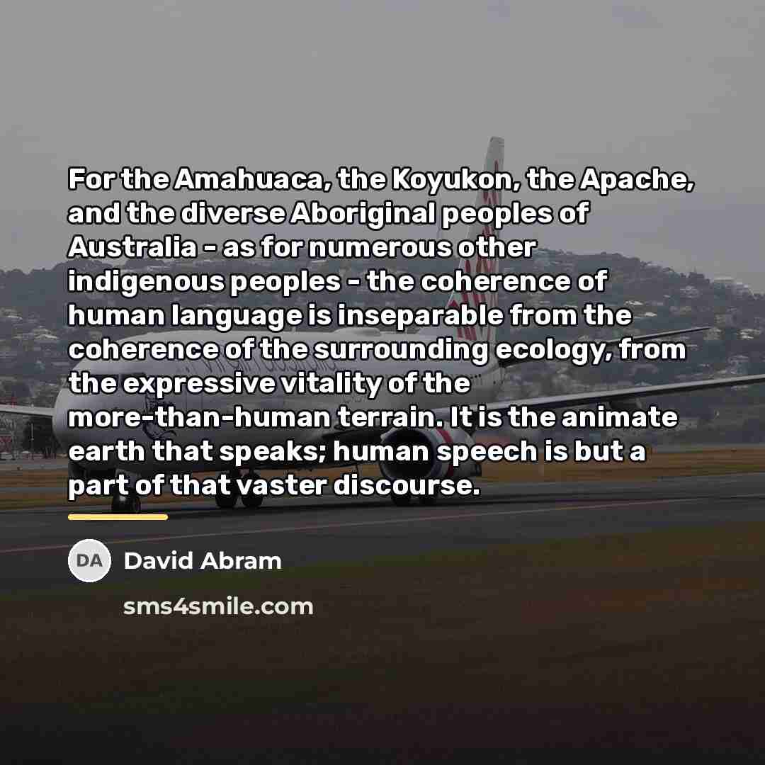 “For the Amahuaca, the Koyukon, the Apache, and the diverse…” quote by David Abram