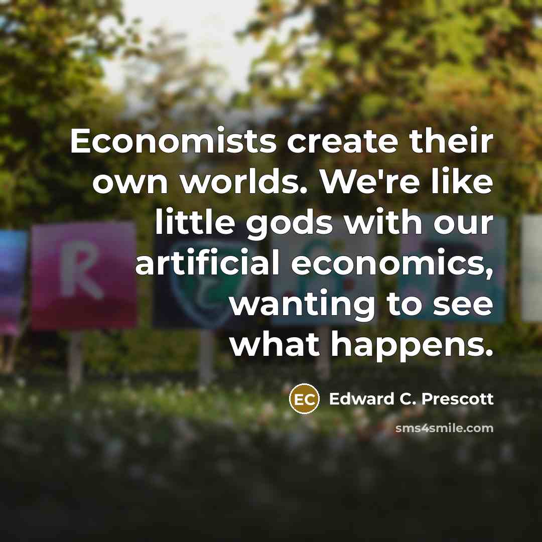 “Economists create their own worlds. We're like little gods with…” quote by Edward C. Prescott