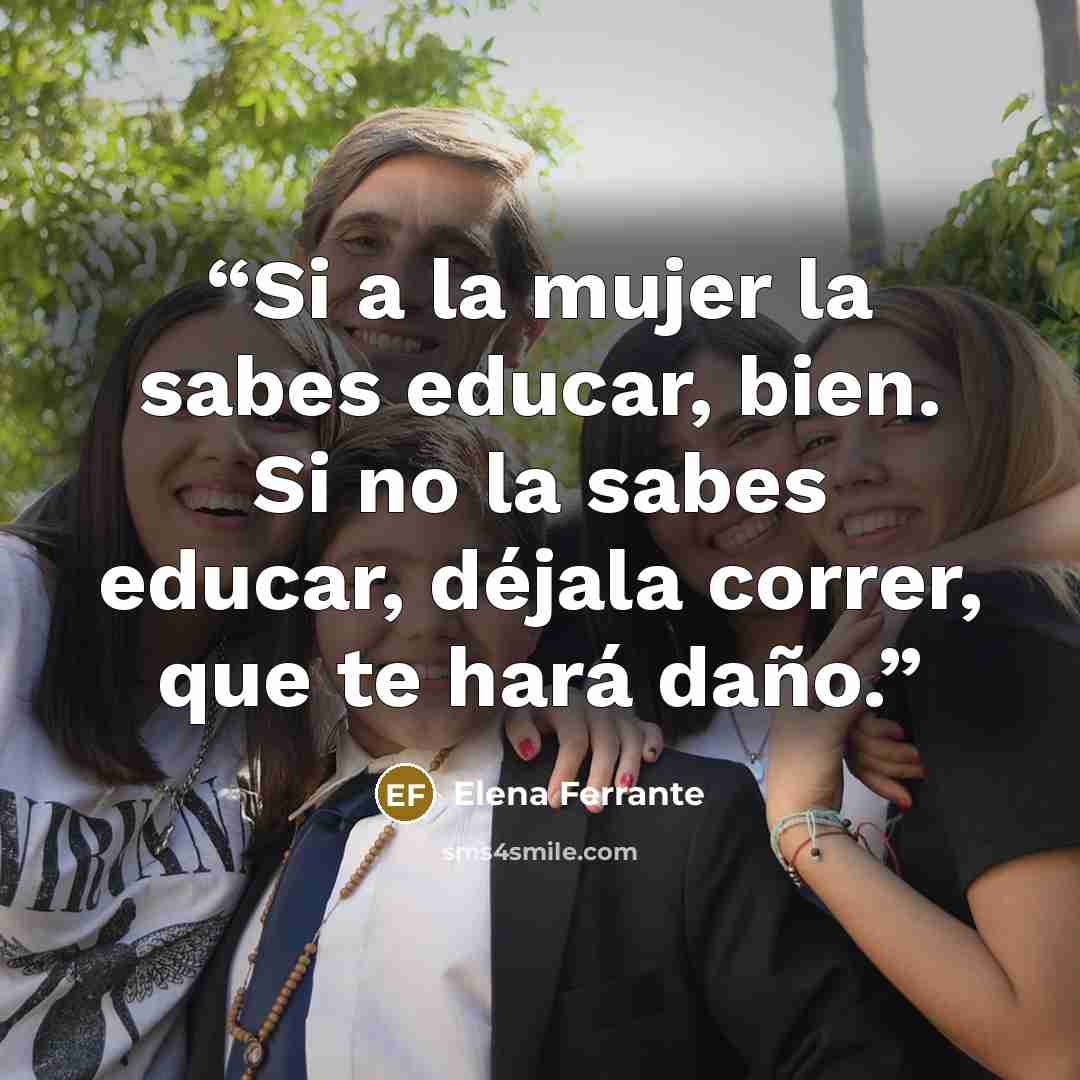 “Si a la mujer la sabes educar, bien. Si no la sabes educar, déjala correr, que te hará daño.” quote by Elena Ferrante
