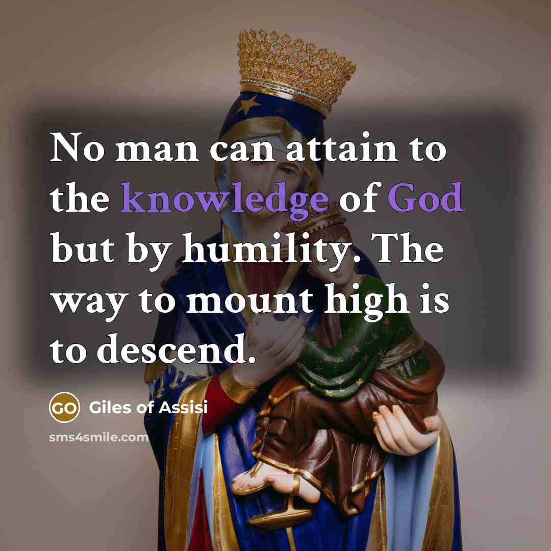 “No man can attain to the knowledge of God but by humility. The way to mount high is to descend.” quote by Giles of Assisi