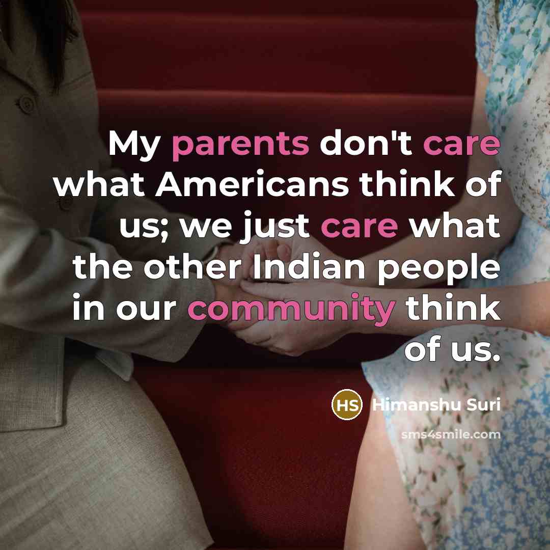 “My parents don't care what Americans think of us; we just care what the other Indian people in our community think of us.” quote by Himanshu Suri
