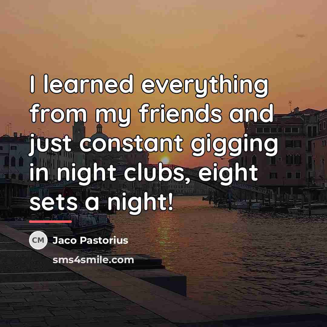 “I learned everything from my friends and just constant gigging…” quote by Jaco Pastorius