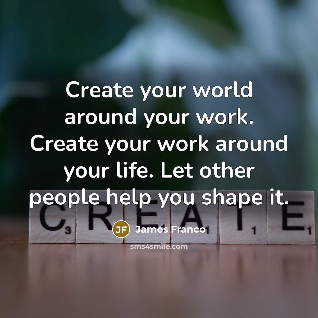 “Create your world around your work. Create your work around your life. Let other people help you shape it.” quote by James Franco