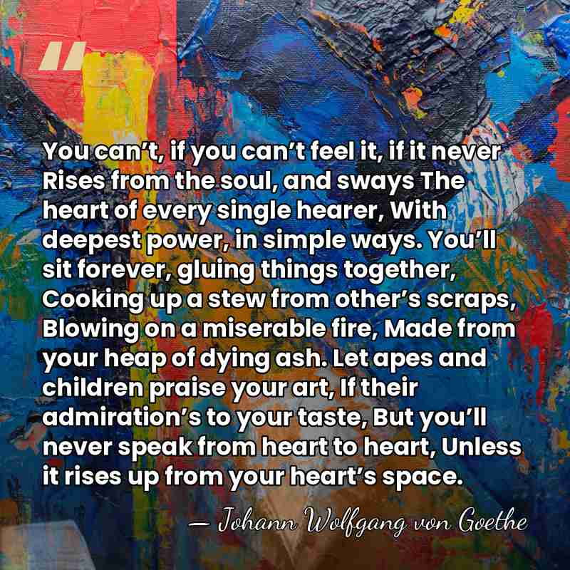 You can’t, if you can’t feel it, if it never Rises from&hellip; - Johann Wolfgang von Goethe