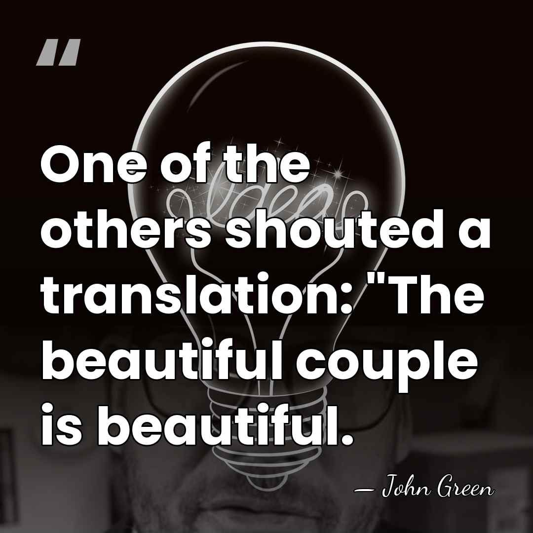 One of the others shouted a translation: "The beautiful couple is beautiful. - John Green