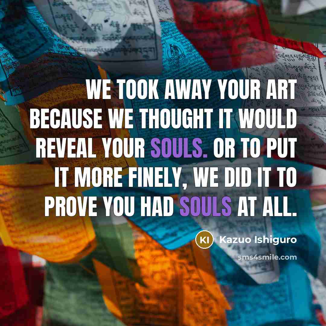 “We took away your art because we thought it would…” quote by Kazuo Ishiguro