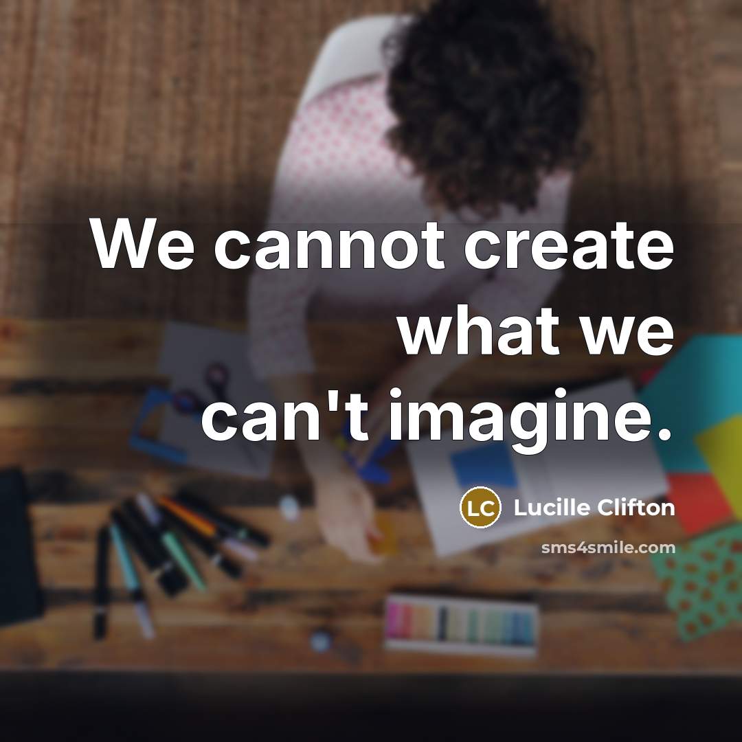 “We cannot create what we can't imagine.” quote by Lucille Clifton