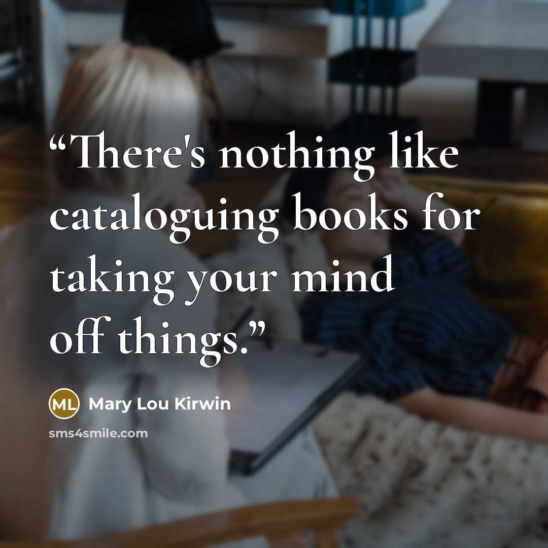 “There's nothing like cataloguing books for taking your mind off things.” quote by Mary Lou Kirwin