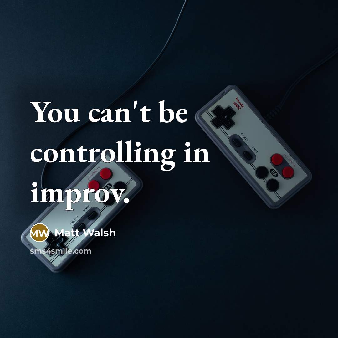 “You can't be controlling in improv.…” quote by Matt Walsh