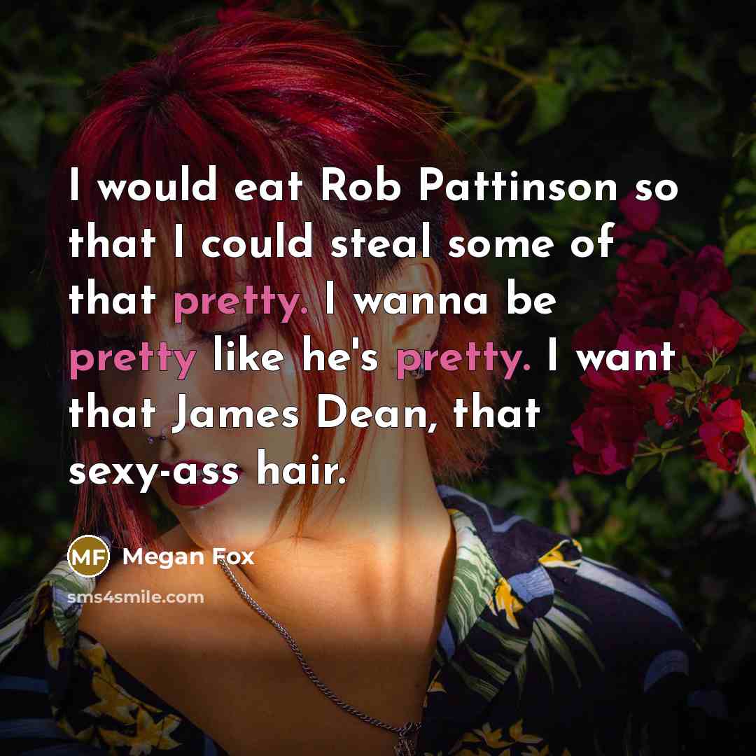 “I would eat Rob Pattinson so that I could steal some of that pretty. I wanna be pretty like he's pretty. I want that James Dean, that sexy-ass hair.” quote by Megan Fox