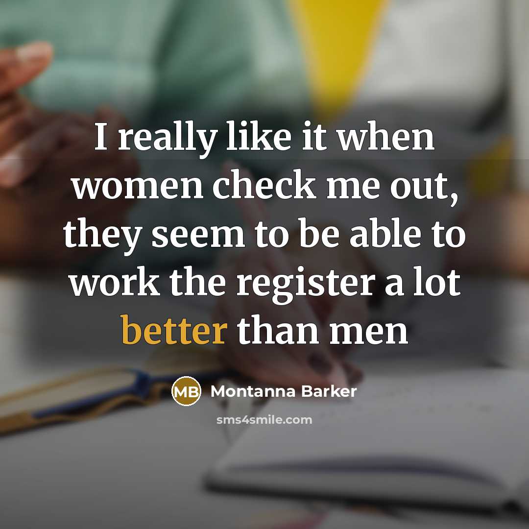 “I really like it when women check me out, they seem to be able to work the register a lot better than men” quote by Montanna Barker
