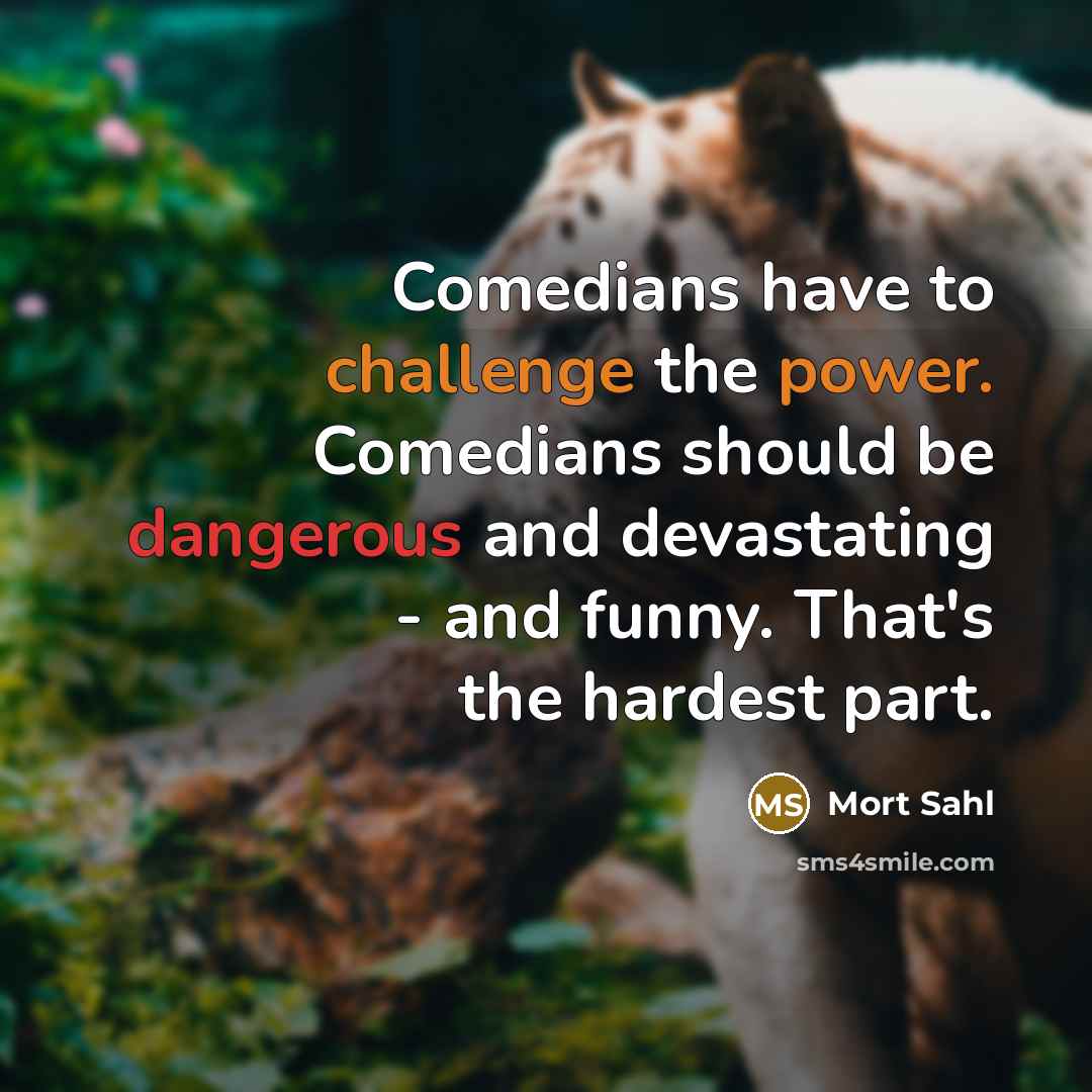 “Comedians have to challenge the power. Comedians should be dangerous and devastating - and funny. That's the hardest part.” quote by Mort Sahl