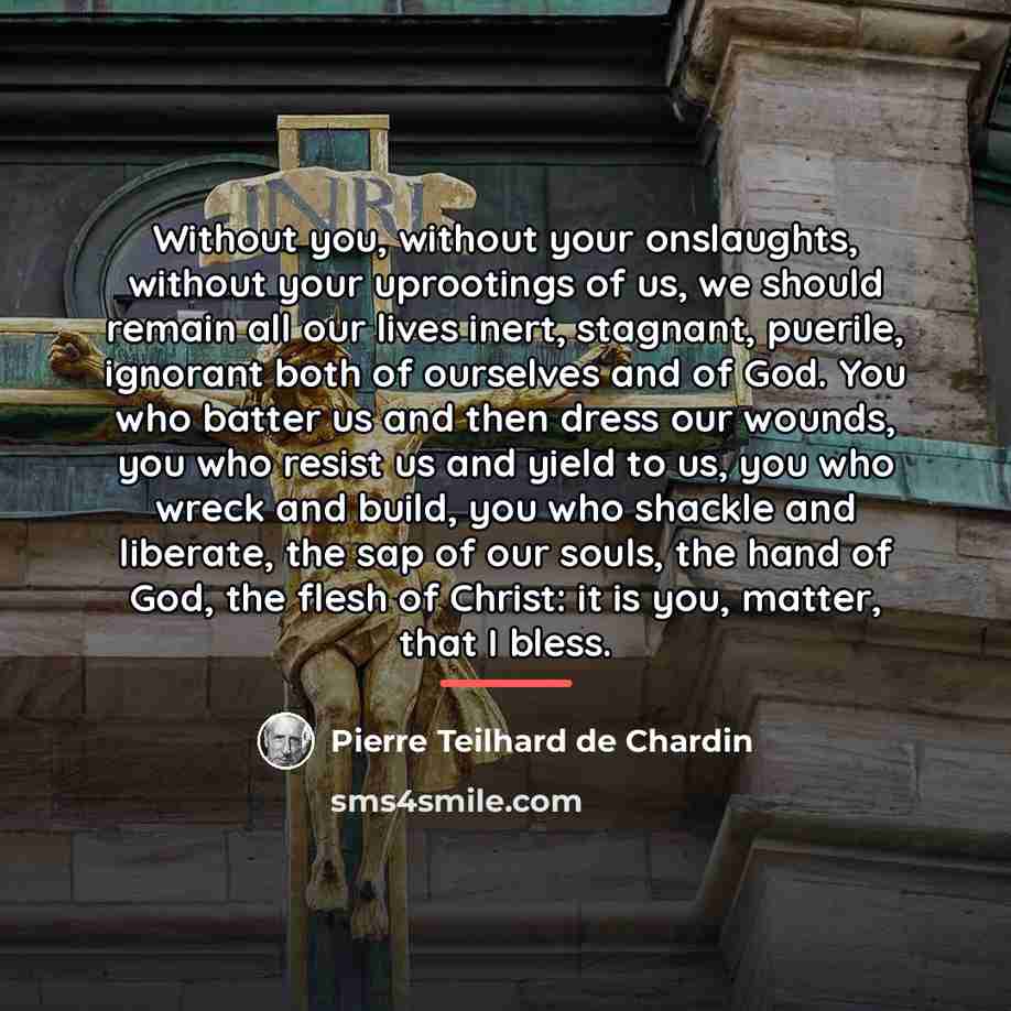 “Without you, without your onslaughts, without your uprootings of us,…” quote by Pierre Teilhard de Chardin