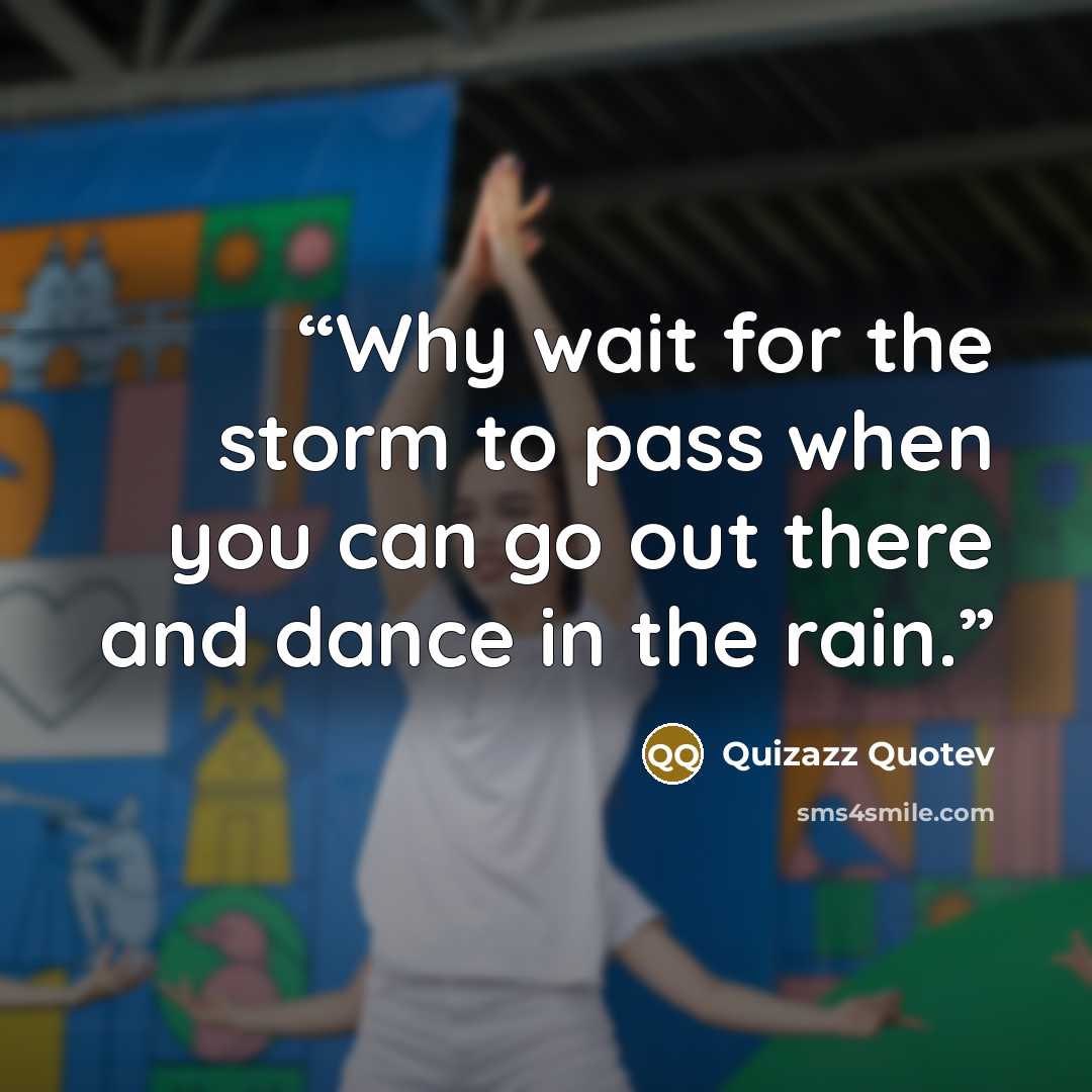 “Why wait for the storm to pass when you can go out there and dance in the rain.” quote by Quizazz Quotev