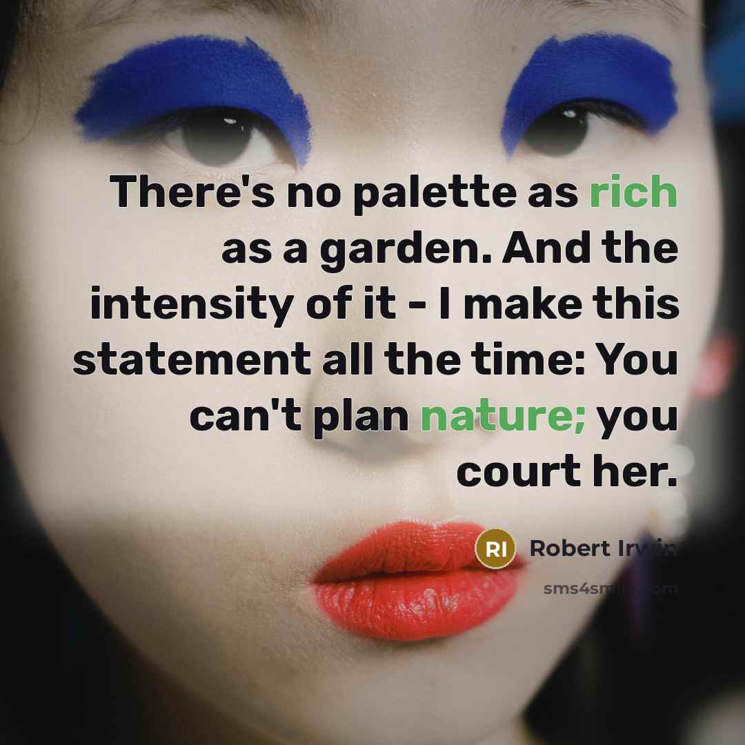 “There's no palette as rich as a garden. And the intensity of it - I make this statement all the time: You can't plan nature; you court her.” quote by Robert Irwin