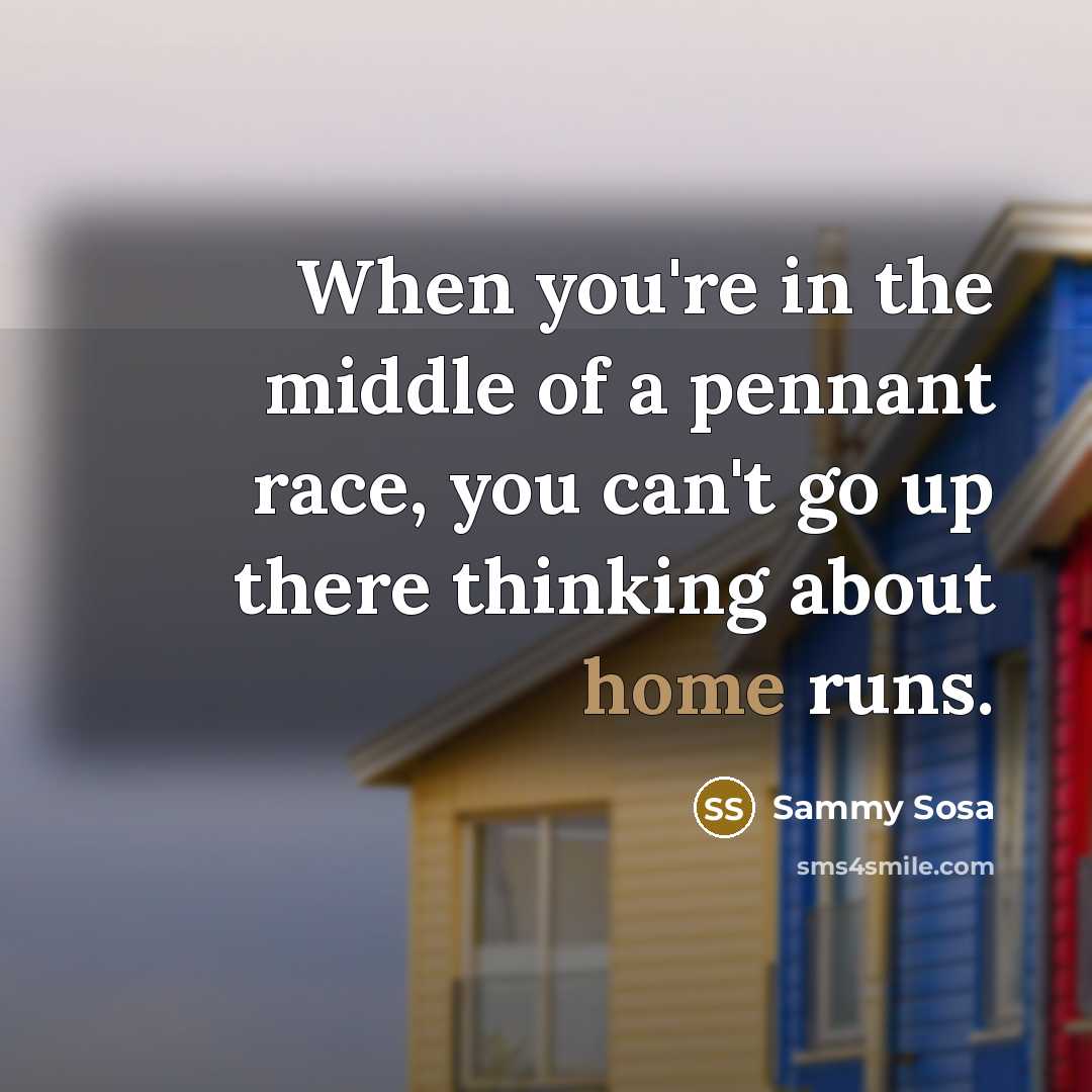 “When you're in the middle of a pennant race, you can't go up there thinking about home runs.” quote by Sammy Sosa