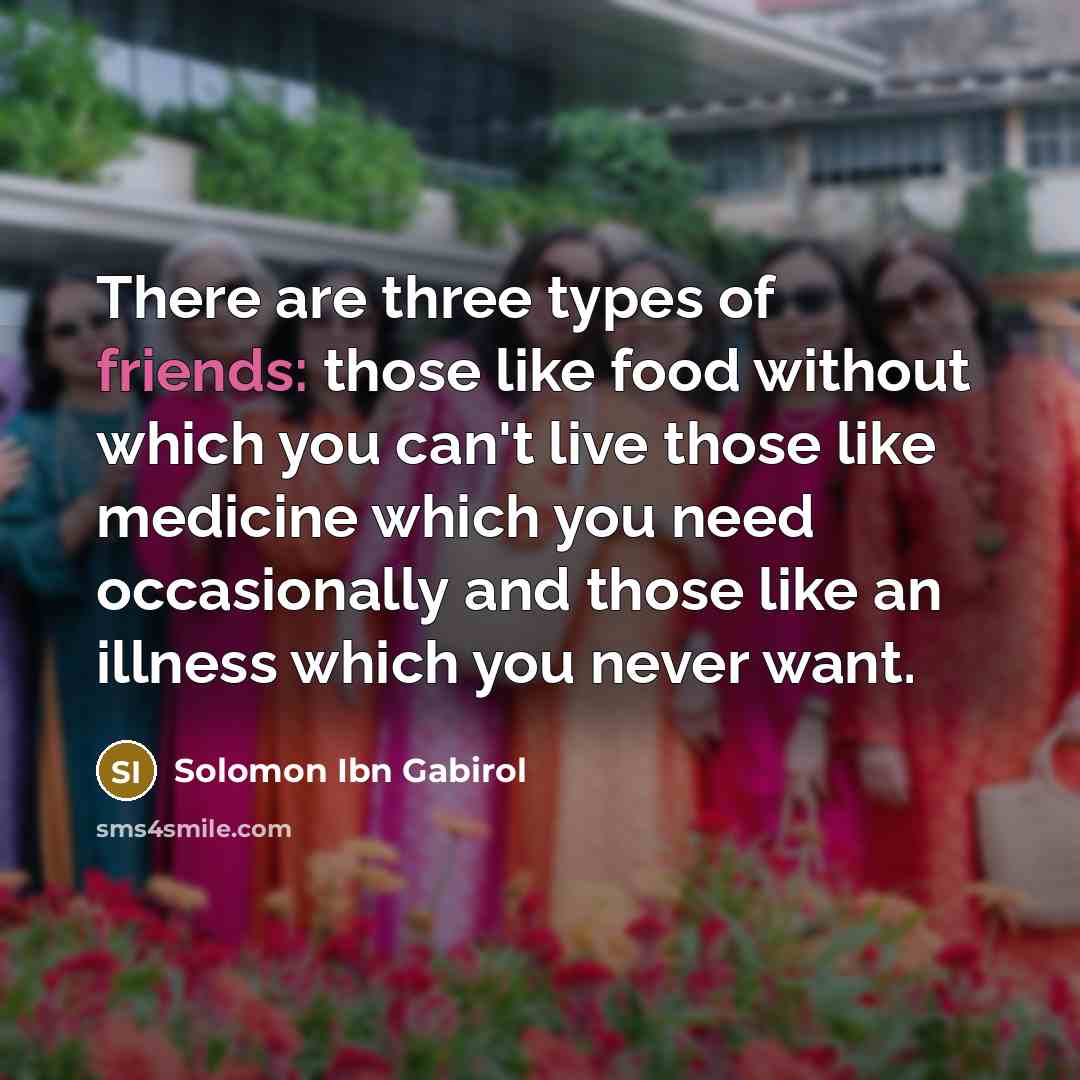 “There are three types of friends: those like food without which you can't live those like medicine which you need occasionally and those like an illness which you never want.” quote by Solomon Ibn Gabirol