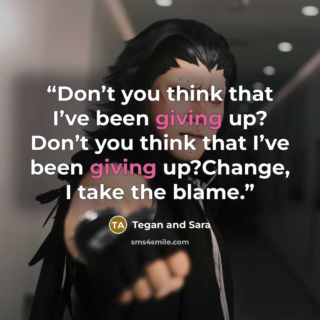 “Don’t you think that I’ve been giving up? Don’t you think that I’ve been giving up?Change, I take the blame.” quote by Tegan and Sara
