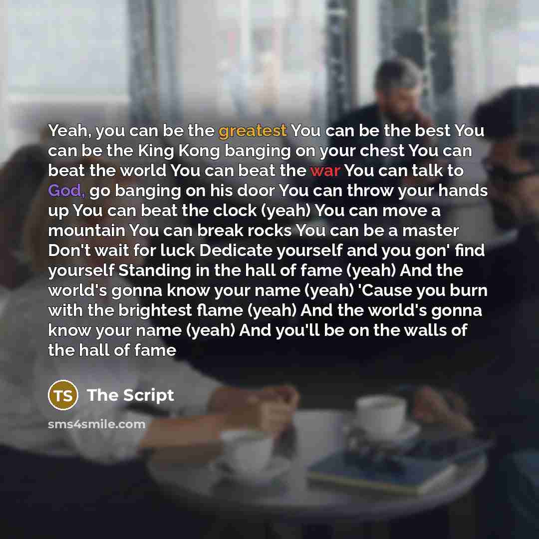“Yeah, you can be the greatest You can be the best You can be the King Kong banging on your chest You can beat the world You can beat the war You can talk to God, go banging on his door You can throw your hands up You can beat the clock (yeah) You can move a mountain You can break rocks You can be…” quote by The Script