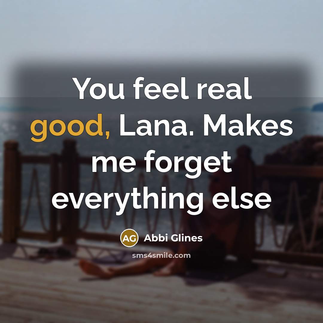 “You feel real good, Lana. Makes me forget everything else…” quote by Abbi Glines
