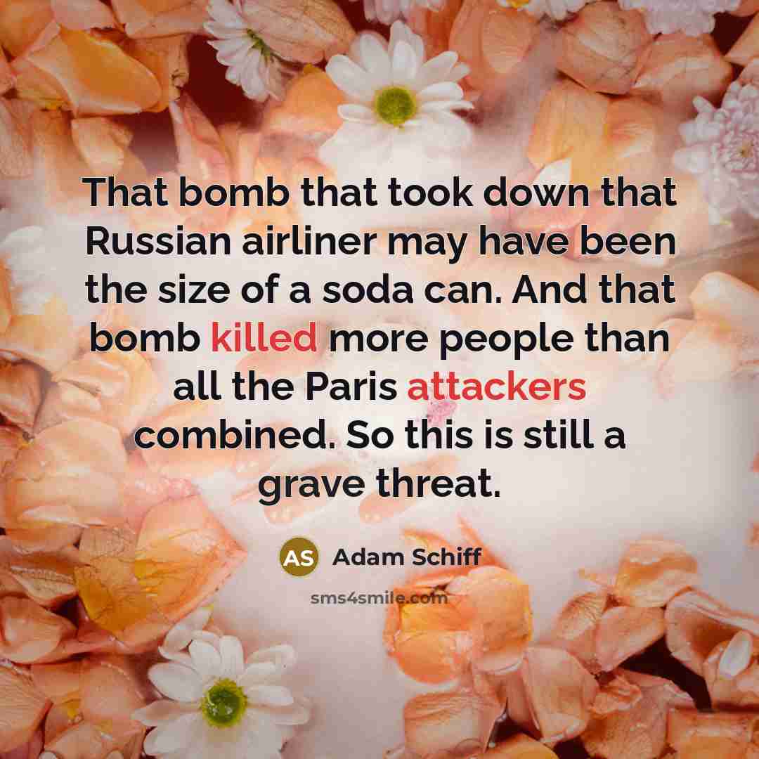 “That bomb that took down that Russian airliner may have been the size of a soda can. And that bomb killed more people than all the Paris attackers combined. So this is still a grave threat.” quote by Adam Schiff